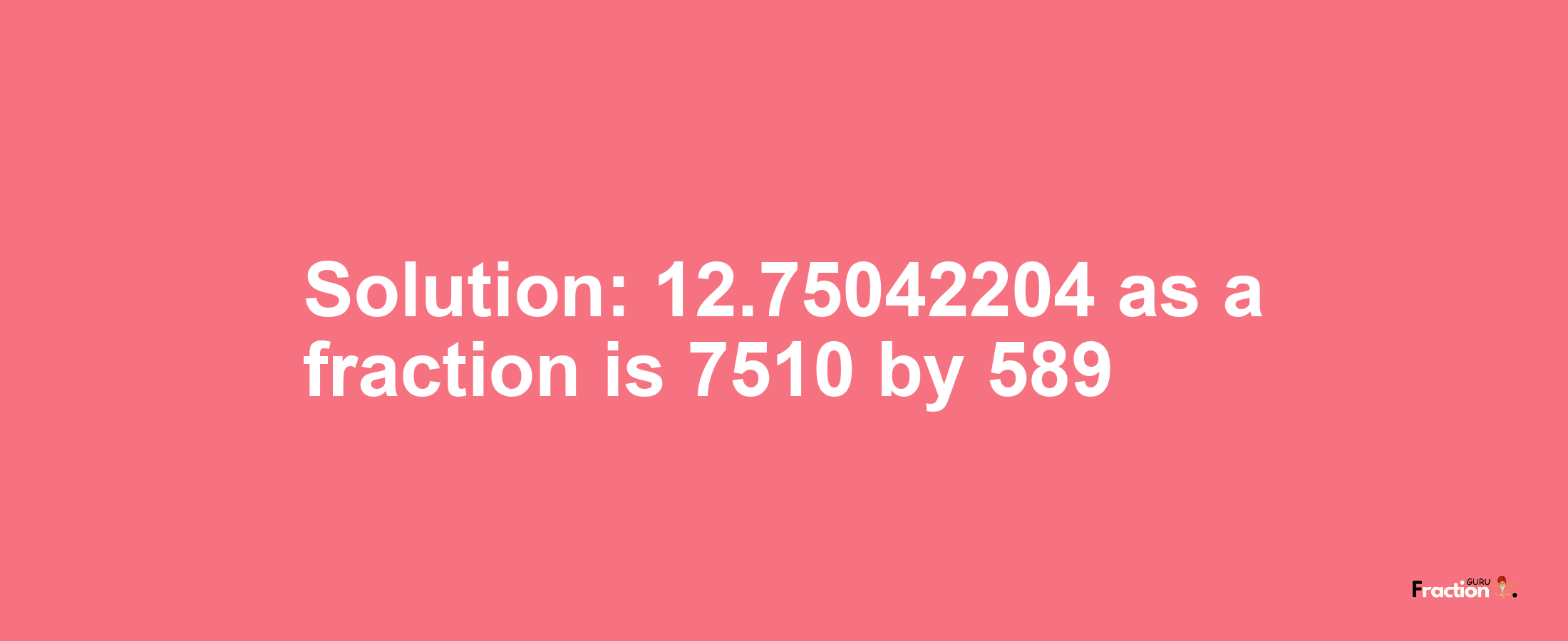 Solution:12.75042204 as a fraction is 7510/589